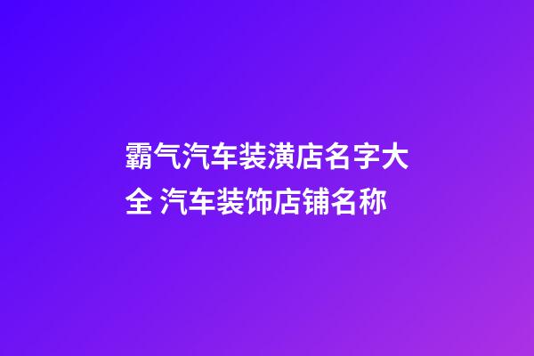 霸气汽车装潢店名字大全 汽车装饰店铺名称-第1张-店铺起名-玄机派